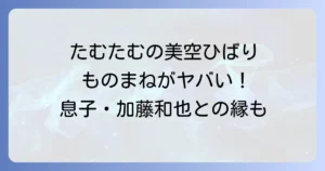 たむたむの美空ひばりものまねの魅力！息子の加藤和也との意外な関係性も徹底解説