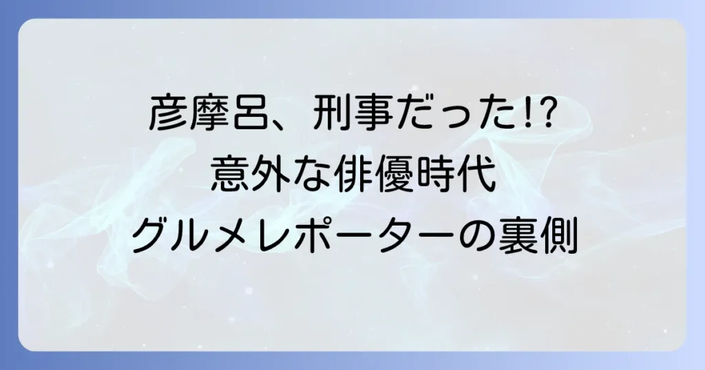 刑事貴族彦摩呂の意外な俳優時代を徹底解説！若き日の姿とグルメレポーターへの転身