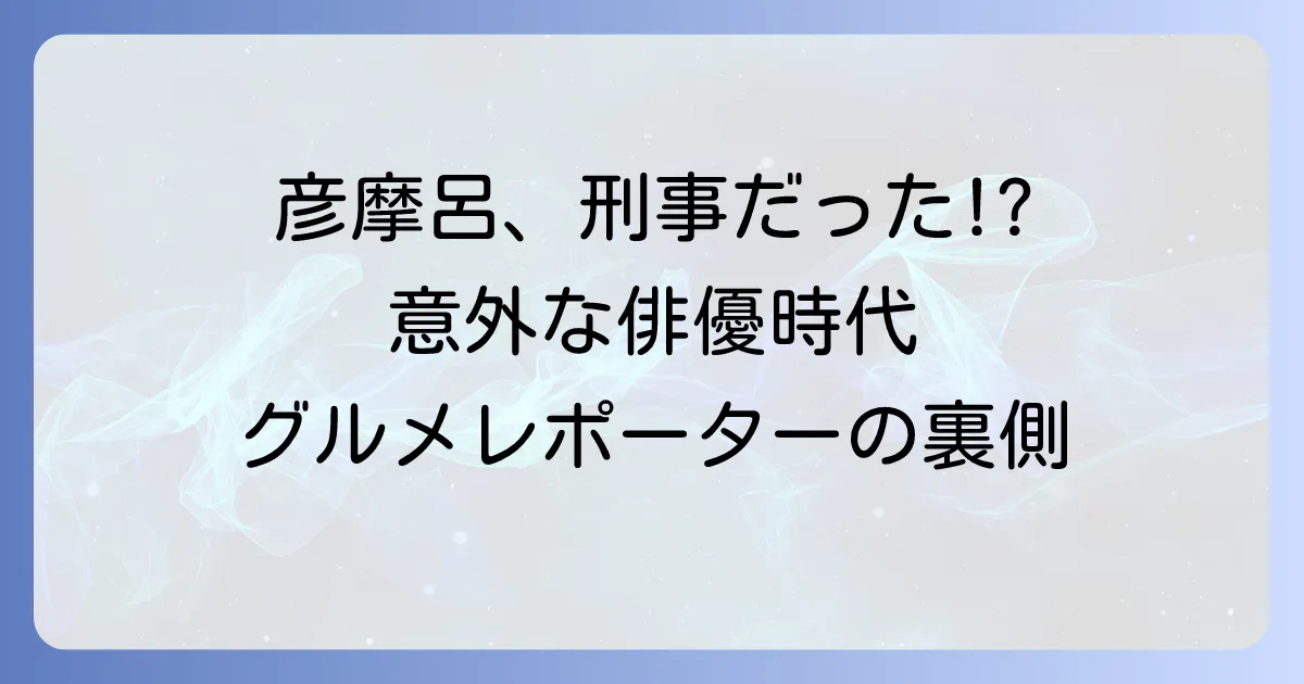 刑事貴族彦摩呂の意外な俳優時代を徹底解説!若き日の姿とグルメレポーターへの転身