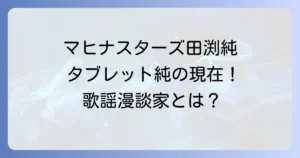 マヒナスターズ田渕純の軌跡とタブレット純としての現在を徹底解説