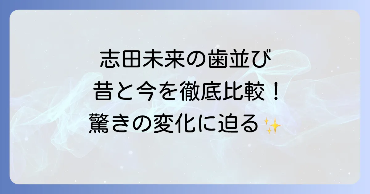 志田未来の歯並びの過去と現在を徹底解説！美しい笑顔の秘密に迫る