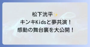 松下洸平とキンキキッズの夢の共演！熱いファン愛と感動のパフォーマンスを徹底解説