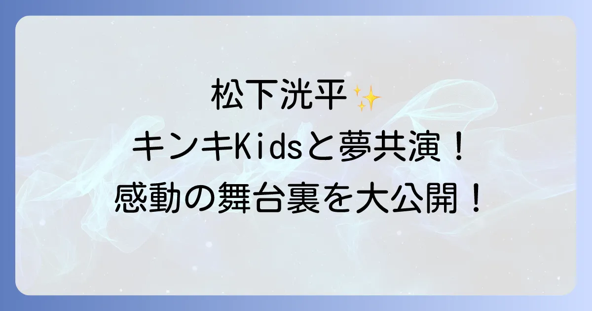松下洸平とキンキキッズの夢の共演！熱いファン愛と感動のパフォーマンスを徹底解説