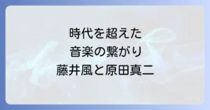 原田真二と藤井風の共通点と影響を徹底解説！時代を超えた音楽の繋がり