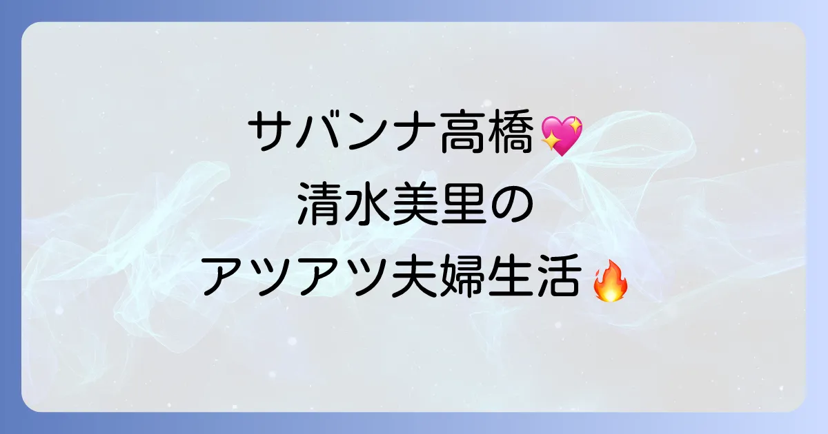 清水美里とサバンナ高橋の結婚生活に迫る!サウナ愛を育む夫婦の魅力