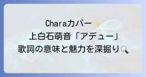 上白石萌音「アデュー」の全てを徹底解説！歌詞に込められた意味とChara原曲との比較、ライブでの魅力まで