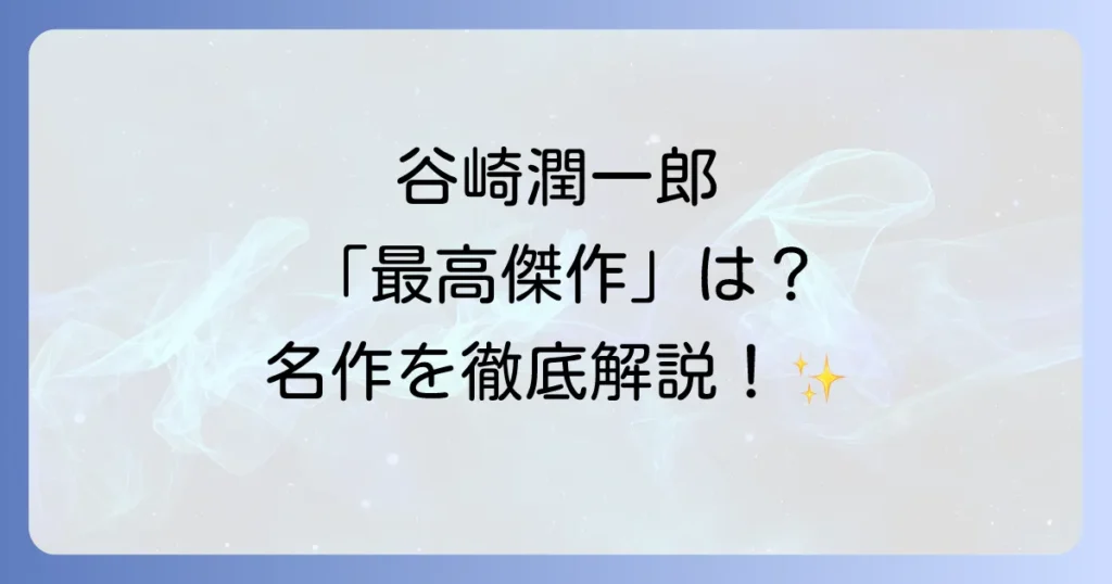 谷崎潤一郎の最高傑作を徹底解説！耽美と官能が織りなす不朽の名作たち