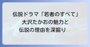 若者のすべての大沢たかおの魅力と伝説的ドラマの深掘り