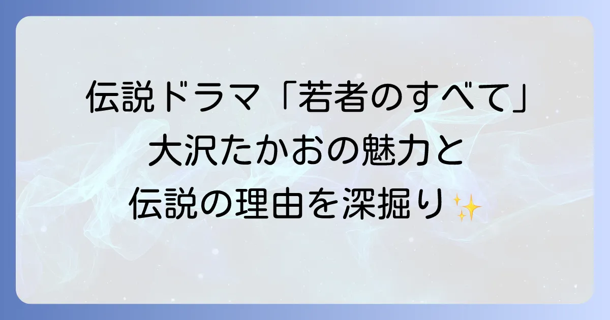 若者のすべての大沢たかおの魅力と伝説的ドラマの深掘り