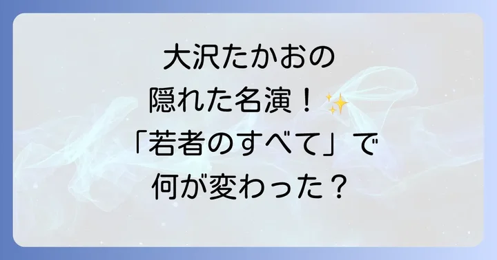 「若者のすべて」が大沢たかおの俳優キャリアに与えた影響