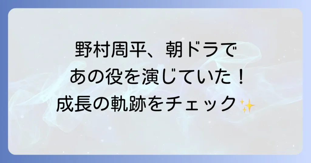野村周平の梅ちゃん先生出演時の役柄と俳優としての成長を徹底解説