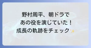 野村周平の梅ちゃん先生出演時の役柄と俳優としての成長を徹底解説