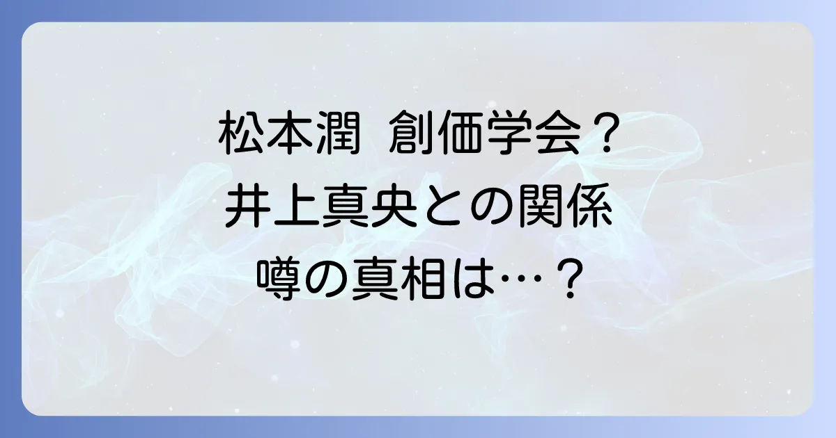 松本潤は創価学会員なのか？井上真央との関係から噂の真相を徹底解説