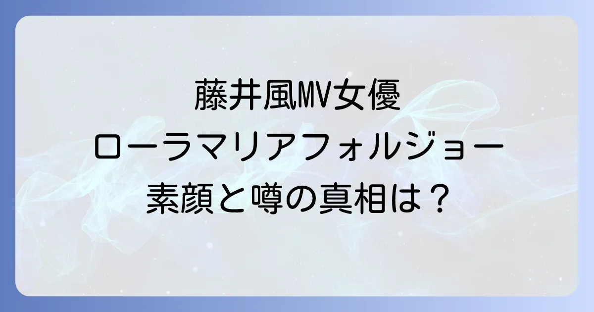 藤井風のLoveLikeThisMVの女優ローラマリアフォルジョーの素顔と噂の真相を徹底解説