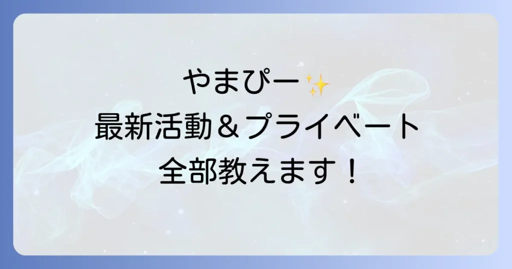 やまぴーの現在の活動状況を徹底解説！最新出演情報やプライベートまで