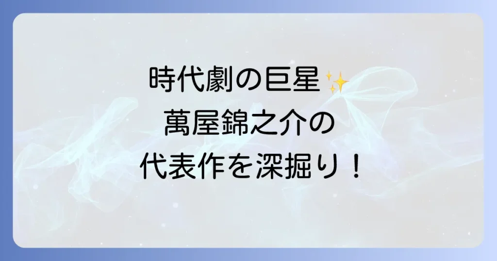 萬屋錦之介の代表作を徹底解説！時代劇の巨星が残した不朽の名作群