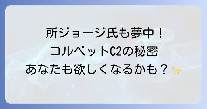 コルベットC2所ジョージ氏が愛する理由とは?その魅力に迫る
