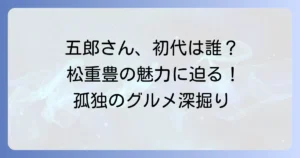 孤独のグルメ初代俳優は誰？松重豊さんの魅力とドラマの歴史を徹底解説