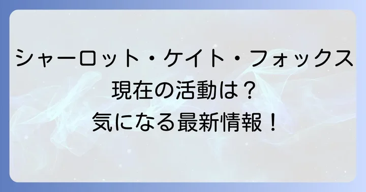 シャーロットケイトフォックスの最新情報！SNSでの発信と今後の展望