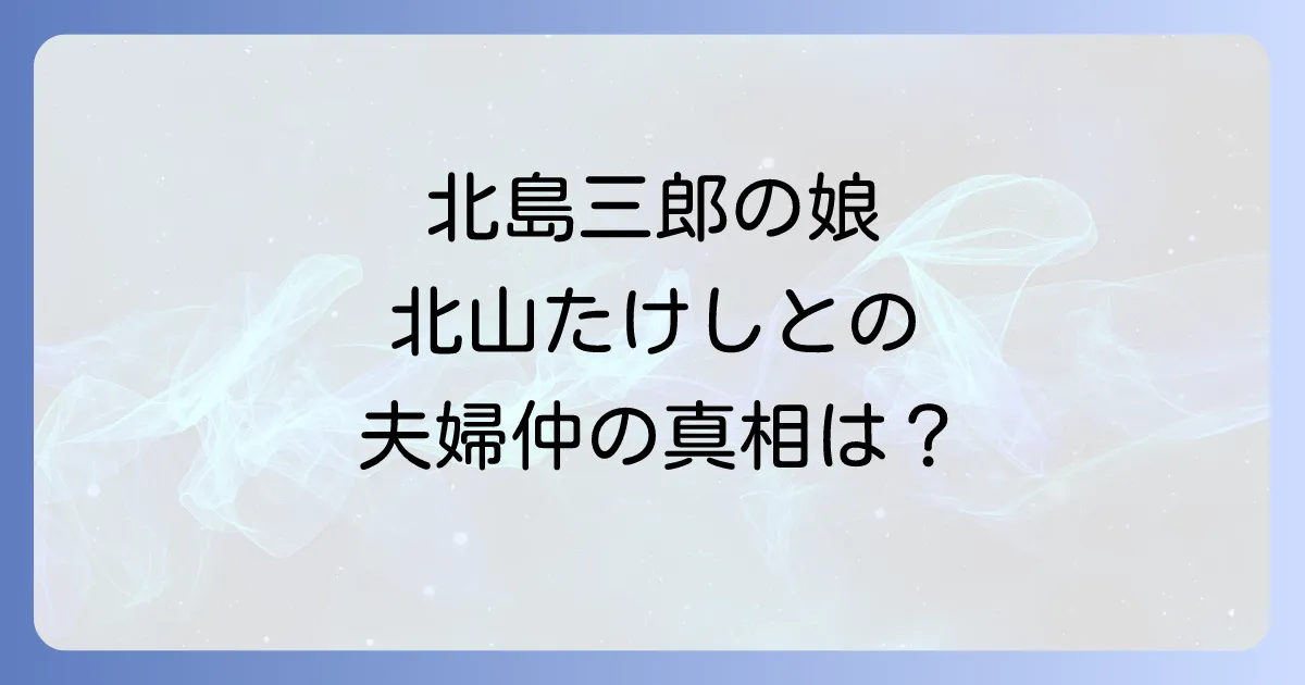 大野智子と北島三郎の家族関係を徹底解説!北山たけしとの夫婦仲や別居・子供の噂の真相に迫る