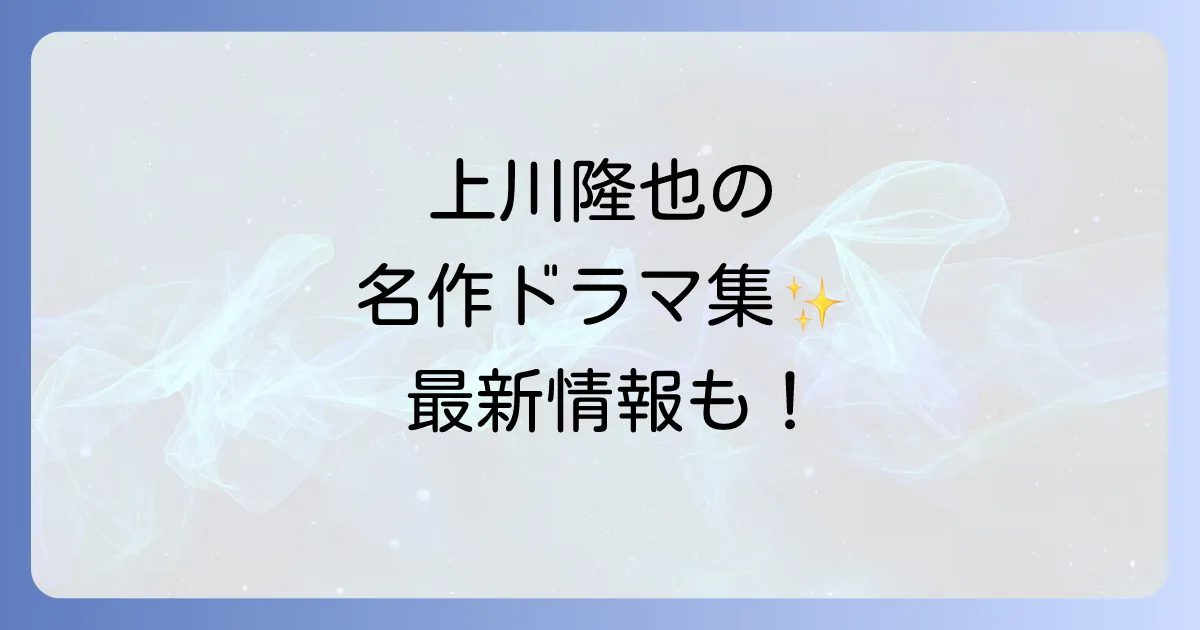 上川隆也のドラマ出演作を徹底解説!上川隆也の代表作から最新情報まで網羅