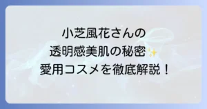 小芝風花の化粧品や愛用コスメと透明感美肌の秘密を徹底解説！