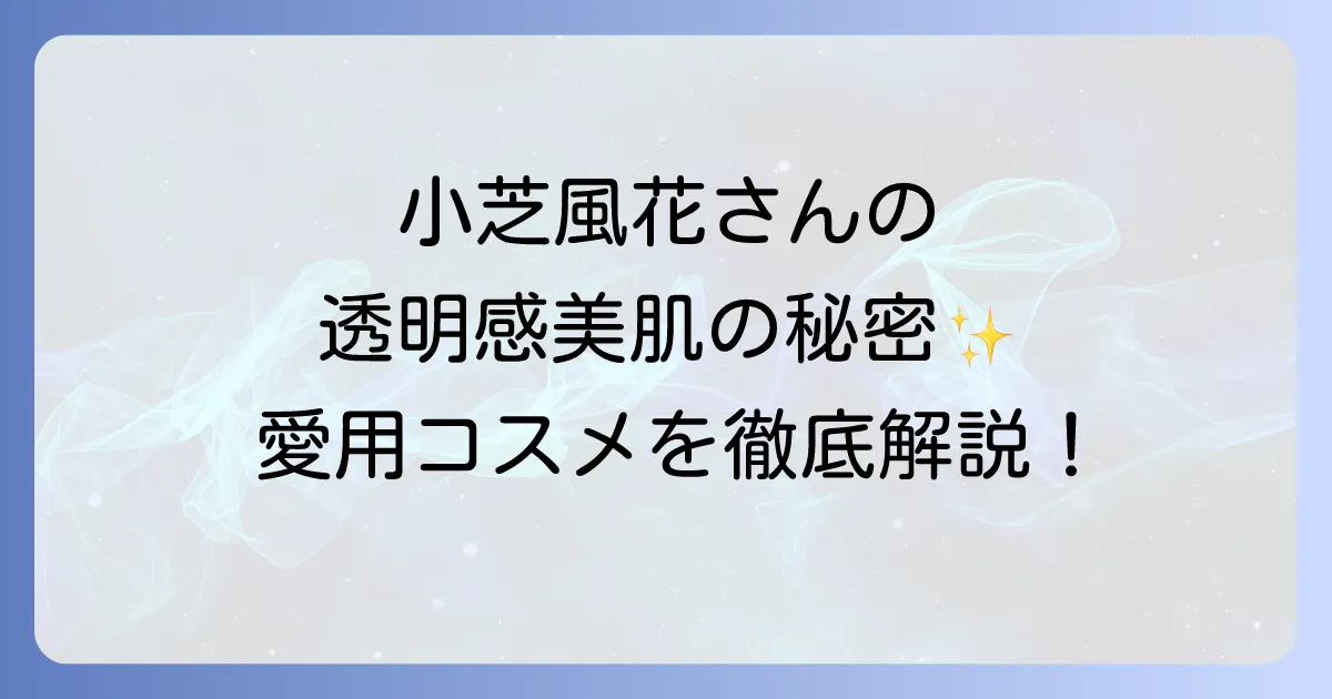 小芝風花の化粧品や愛用コスメと透明感美肌の秘密を徹底解説!