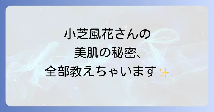 小芝風花さんの透明感あふれる美肌を育むスキンケアのこだわり