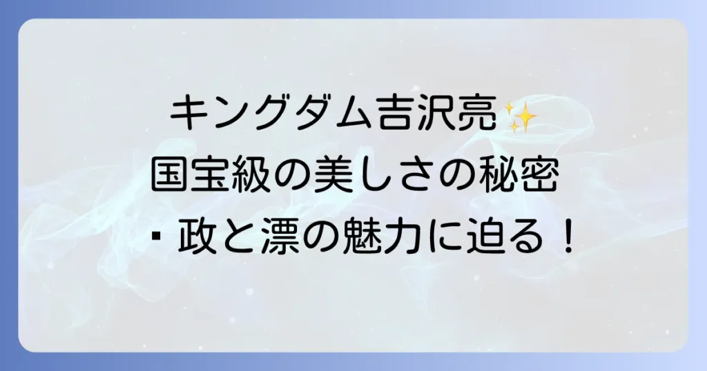 キングダム吉沢亮の美しい演技とビジュアルの秘密を徹底解説