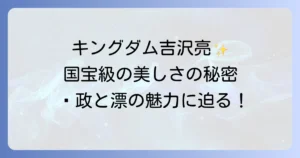 キングダム吉沢亮の美しい演技とビジュアルの秘密を徹底解説