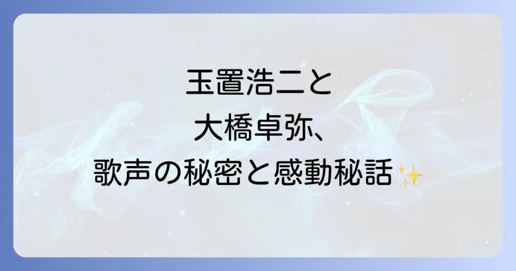 玉置浩二と大橋卓弥二人の歌声が織りなす魅力と影響を徹底解説