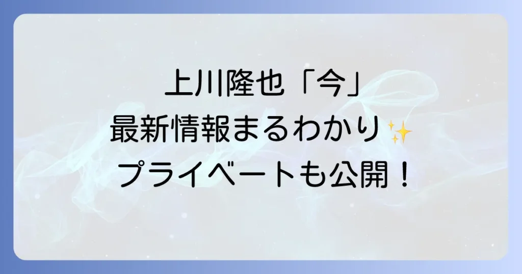 上川隆也の現在を徹底解説！最新出演情報からプライベートまで