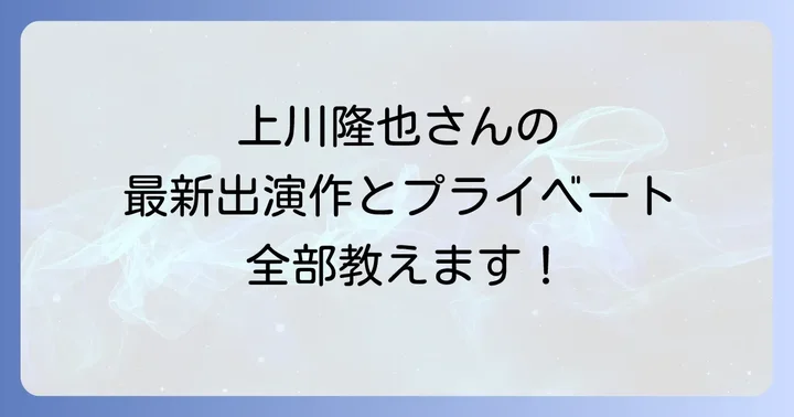 上川隆也さんの現在の活動状況と最新出演情報