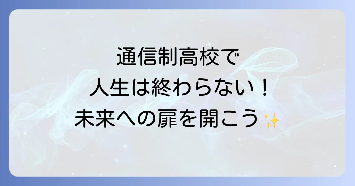 「通信制高校で人生終わり」は誤解!卒業後の進路と充実した高校生活を送るコツを徹底解説