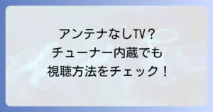 チューナー内蔵テレビはアンテナいらない？視聴方法と注意点を徹底解説