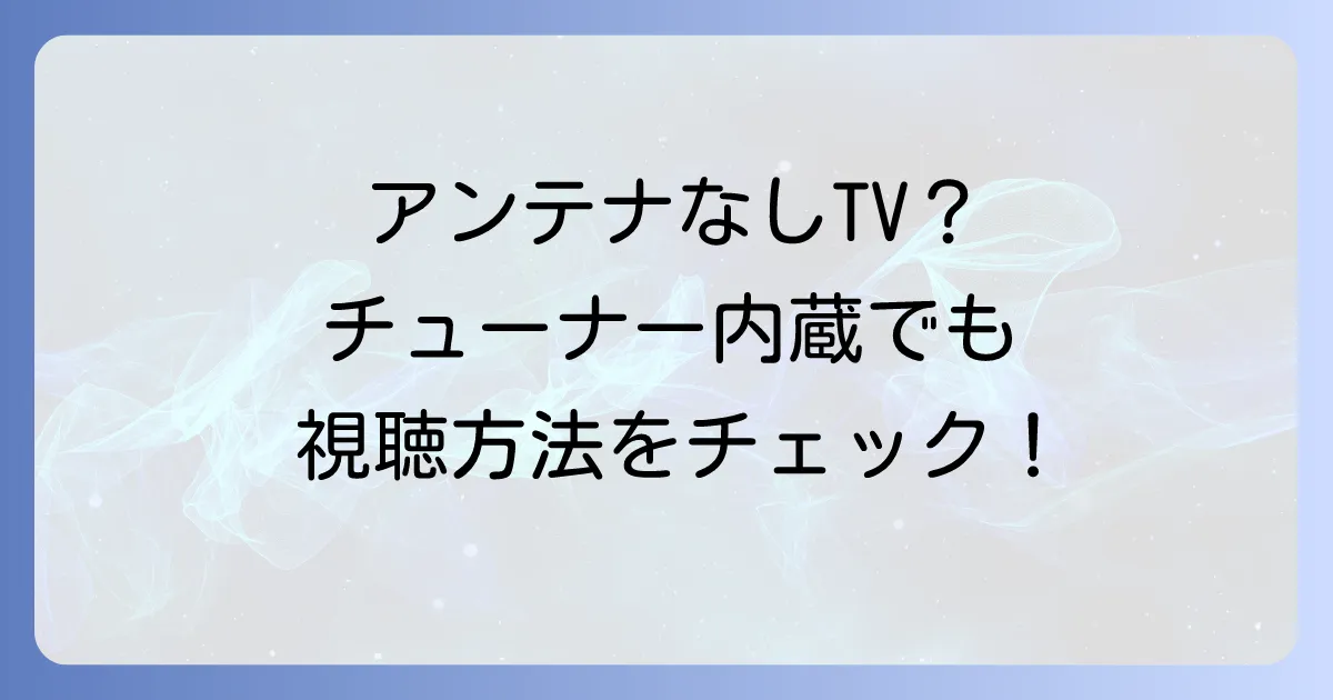 チューナー内蔵テレビはアンテナいらない?視聴方法と注意点を徹底解説