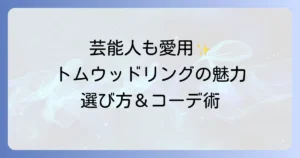 トムウッドリングの芸能人愛用者を徹底解説！人気の理由と選び方