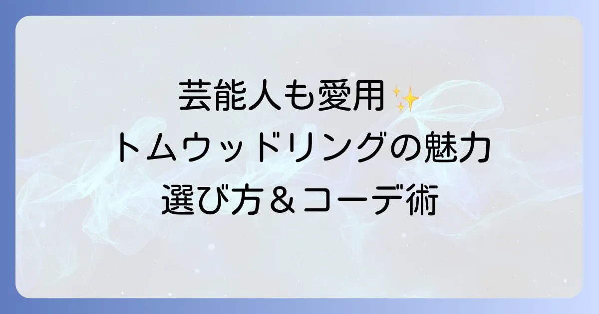トムウッドリングの芸能人愛用者を徹底解説！人気の理由と選び方