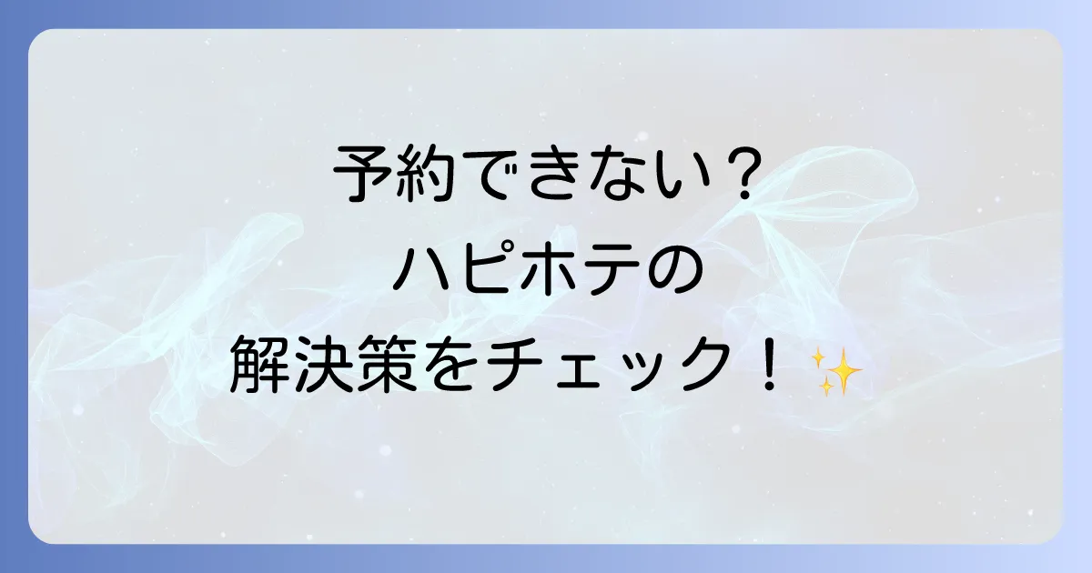 ハピホテで予約できない時の原因と解決策を徹底解説!スムーズなホテル探しを成功させる方法