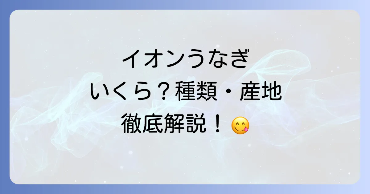 イオンうなぎの値段を徹底解説！種類や産地、お得に買うコツまで