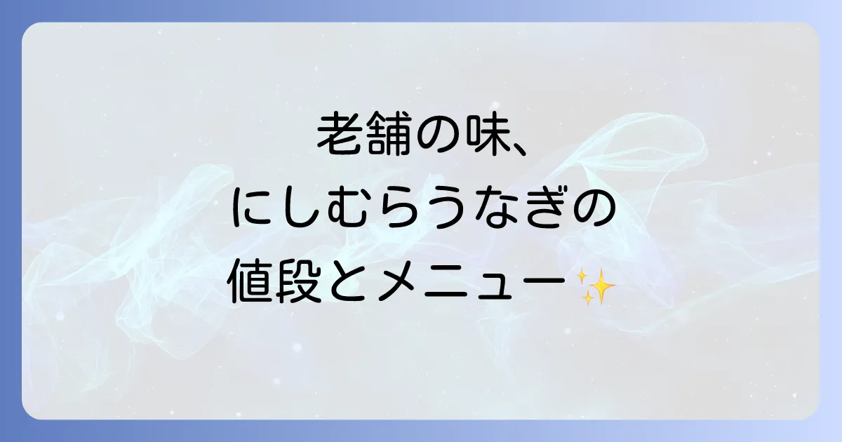 にしむらのうなぎの値段とメニューを徹底解説!老舗の味を堪能するコツ