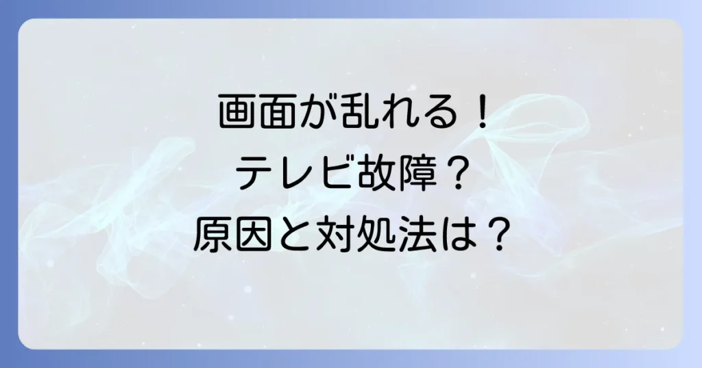 テレビの故障で画面が乱れる原因と自分でできる対処法、修理や買い替えの判断基準を徹底解説
