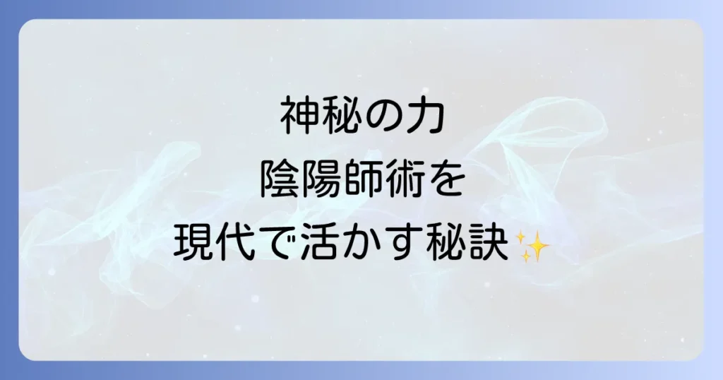 陰陽師術のやり方を徹底解説！現代に活かす神秘の力と実践方法