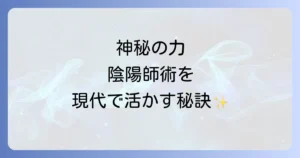陰陽師術のやり方を徹底解説！現代に活かす神秘の力と実践方法
