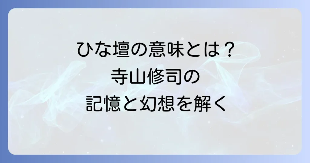 田園に死すのひな壇の意味を徹底解説！寺山修司の幻想世界と記憶の象徴