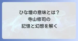 田園に死すのひな壇の意味を徹底解説！寺山修司の幻想世界と記憶の象徴