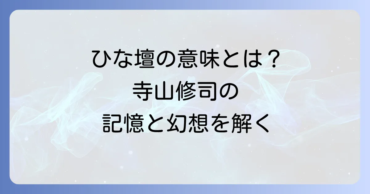 田園に死すのひな壇の意味を徹底解説！寺山修司の幻想世界と記憶の象徴