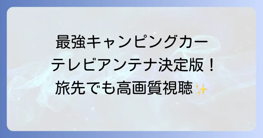 キャンピングカーのテレビアンテナ最強の選び方とおすすめを徹底解説
