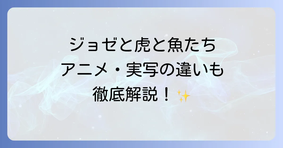 ジョゼと虎と魚たち映画徹底解説!アニメ・実写版の違いからあらすじ、声優、主題歌、配信情報まで