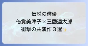 倍賞美津子と三國連太郎の映画共演の軌跡！伝説の俳優が織りなす夫婦・親子・愛憎の世界